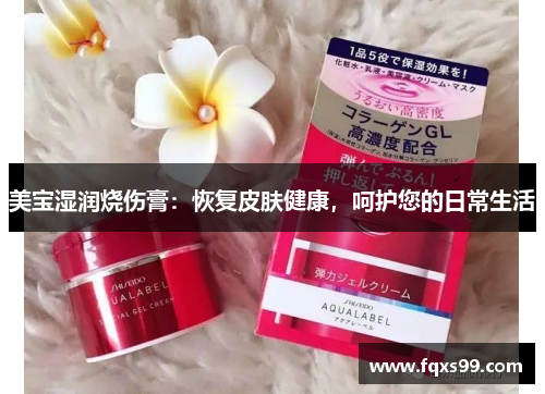 美宝湿润烧伤膏：恢复皮肤健康，呵护您的日常生活