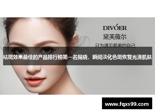 祛斑效果最佳的产品排行榜第一名揭晓，瞬间淡化色斑恢复光滑肌肤