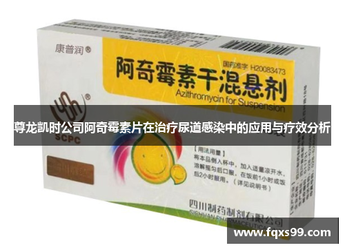尊龙凯时公司阿奇霉素片在治疗尿道感染中的应用与疗效分析